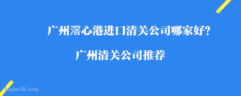 廣州滘心港進(jìn)口清關(guān)公司哪家好？廣州清關(guān)公司推薦