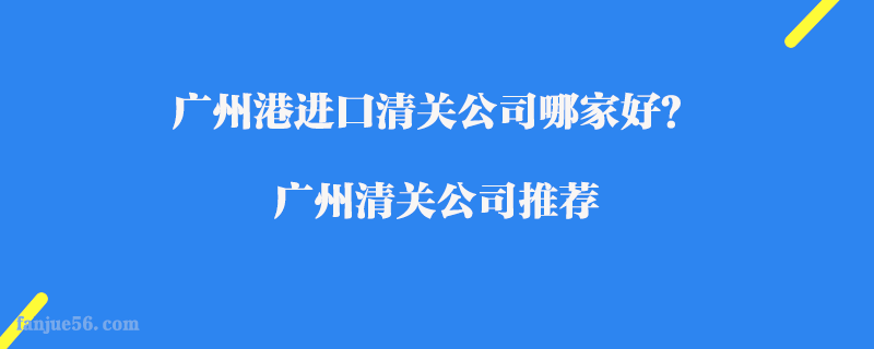 廣州港進(jìn)口清關(guān)公司哪家好？廣州清關(guān)公司推薦