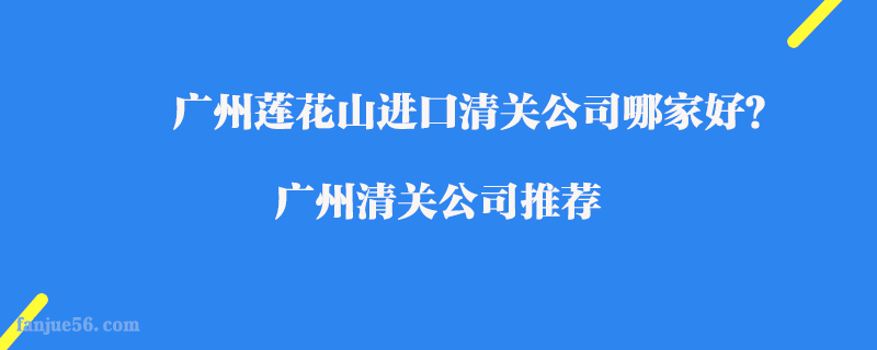 廣州蓮花山進(jìn)口清關(guān)公司哪家好？廣州清關(guān)公司推薦