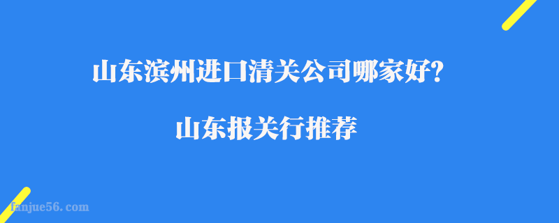 山東濱州進口清關(guān)公司哪家好？山東報關(guān)行推薦