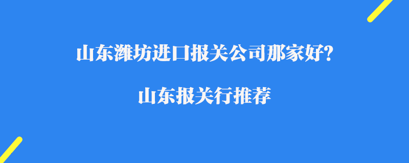 山東濰坊進(jìn)口報(bào)關(guān)公司那家好？濰坊報(bào)關(guān)行推薦