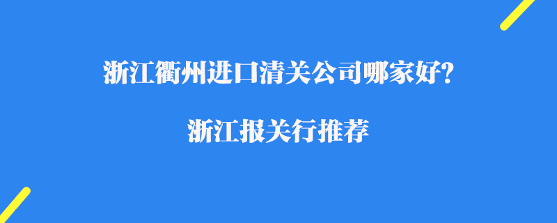 浙江衢州進口清關(guān)公司哪家好？浙江報關(guān)行推薦