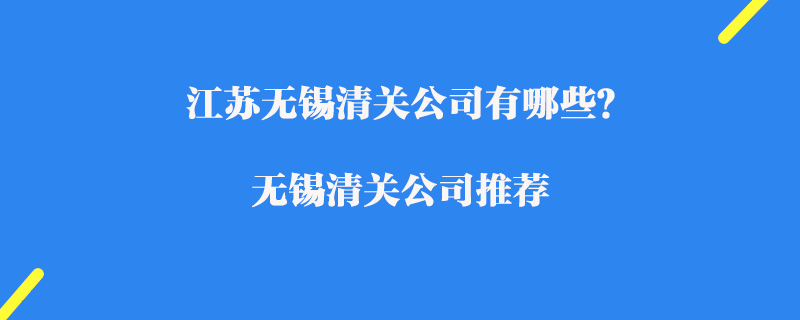 江蘇無(wú)錫清關(guān)公司有哪些？無(wú)錫清關(guān)公司推薦