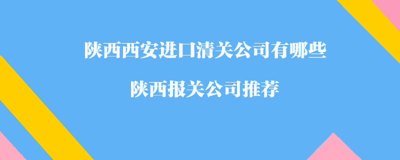陜西西安進(jìn)口清關(guān)公司有哪些？陜西報(bào)關(guān)公司推薦