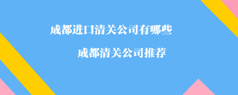 成都進(jìn)口清關(guān)公司有哪些？成都清關(guān)公司推薦
