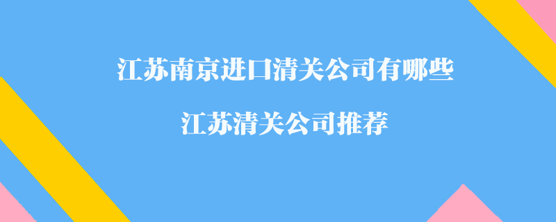 江蘇南京進(jìn)口清關(guān)公司有哪些？江蘇清關(guān)公司推薦