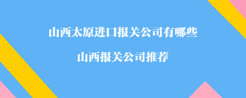 山西太原進(jìn)口報(bào)關(guān)公司有哪些？山西報(bào)關(guān)公司推薦