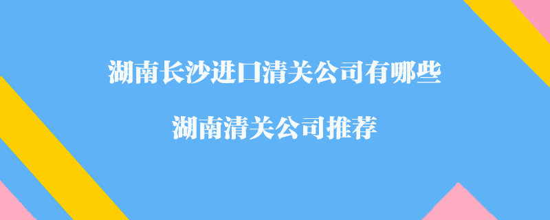 湖南長(zhǎng)沙進(jìn)口清關(guān)公司有哪些？湖南清關(guān)公司推薦