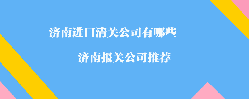 濟(jì)南進(jìn)口清關(guān)公司有哪些？濟(jì)南報(bào)關(guān)公司推薦