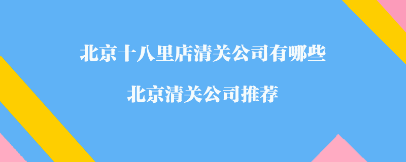 北京十八里店清關(guān)公司有哪些？北京清關(guān)公司推薦