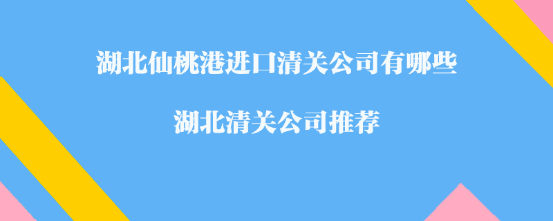 湖北仙桃港進口清關(guān)公司有哪些？湖北清關(guān)公司推薦