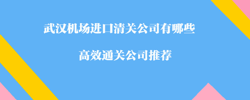 武漢機場進口清關(guān)公司有哪些？高效通關(guān)公司推薦