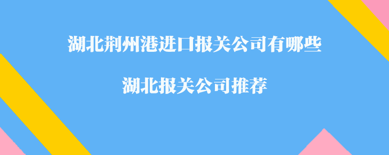 湖北荊州港進(jìn)口報(bào)關(guān)公司有哪些？湖北報(bào)關(guān)公司推薦