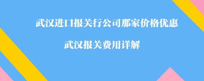 武漢進(jìn)口報(bào)關(guān)行公司那家價(jià)格優(yōu)惠？武漢報(bào)關(guān)費(fèi)用詳解