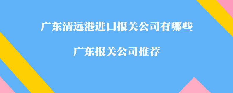 廣東清遠(yuǎn)港進(jìn)口報(bào)關(guān)公司有哪些？廣東報(bào)關(guān)公司推薦