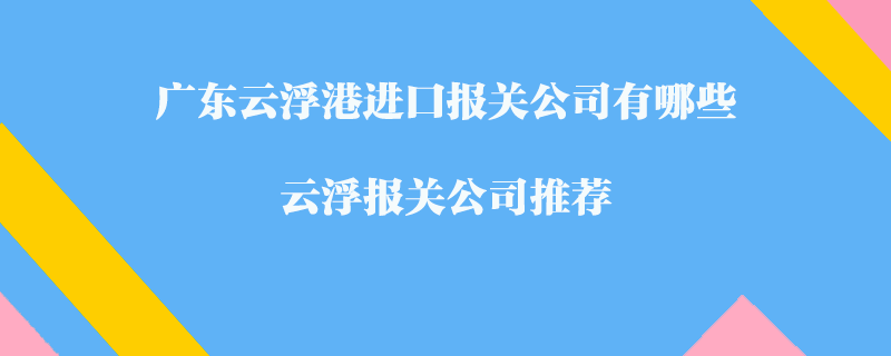 廣東云浮港進(jìn)口報(bào)關(guān)公司有哪些？云浮報(bào)關(guān)公司推薦