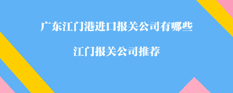廣東江門港進(jìn)口報(bào)關(guān)公司有哪些？江門報(bào)關(guān)公司推薦