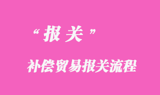 補(bǔ)償貿(mào)易報關(guān)流程