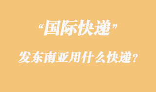 發(fā)東南亞用什么國際快遞？