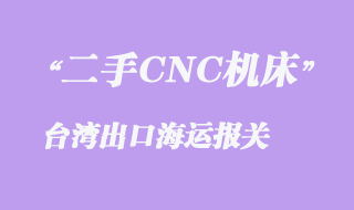 二手CNC機(jī)床至臺(tái)灣出口海運(yùn)報(bào)關(guān)