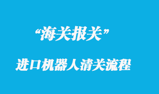 國外進口機器人進口清關(guān)通關(guān)流程