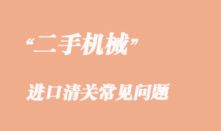 二手機(jī)械進(jìn)口清關(guān)常見問題