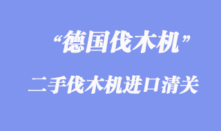 德國二手伐木機進口報關手續_舊伐木機進口清關
