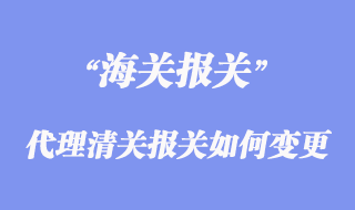 進出口代理清關報關如何變更