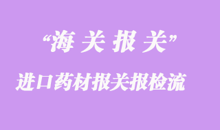 進口藥材報關報檢流程是怎樣的