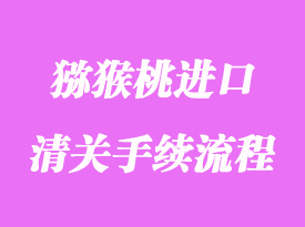 獼猴桃進口清關(guān)流程_進口獼猴桃要什么資料？