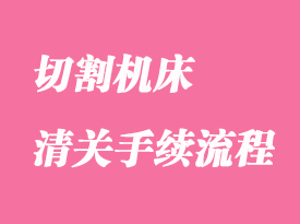 切割機(jī)床進(jìn)口清關(guān)報關(guān)手續(xù)