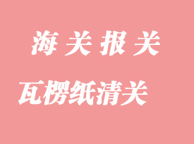瓦楞紙進(jìn)口清關(guān)時效與報關(guān)注意事項(xiàng)