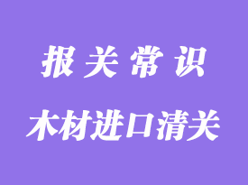 木材進(jìn)口清關(guān)通關(guān)步驟