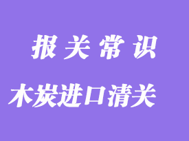 木炭進(jìn)口清關(guān)流程_木炭進(jìn)口通關(guān)注意事項(xiàng)