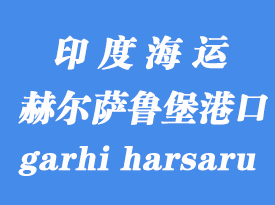 印度海運(yùn)港口:赫爾薩魯堡(icd garhi harsaru)