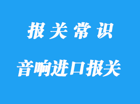 浙江音響設(shè)備進口報關(guān)_海關(guān)進口關(guān)稅是多少